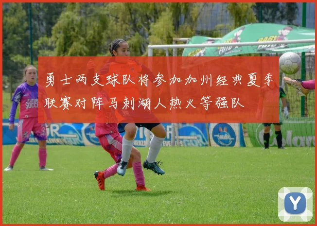 勇士两支球队将参加加州经典夏季联赛对阵马刺湖人热火等强队