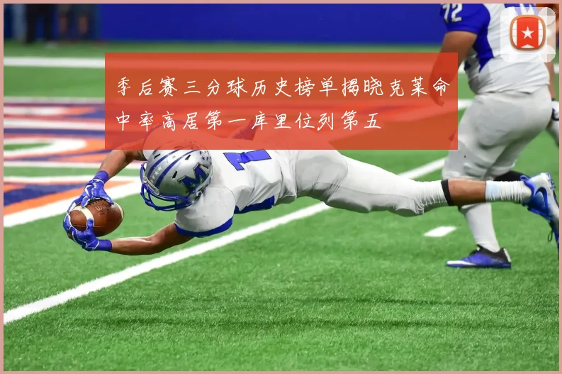 季后赛三分球历史榜单揭晓克莱命中率高居第一库里位列第五