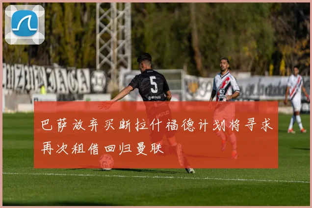 巴萨放弃买断拉什福德计划将寻求再次租借回归曼联