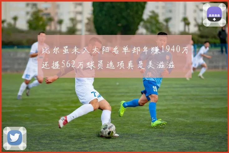 比尔虽未入太阳名单却年赚1940万还握562万球员选项真是美滋滋