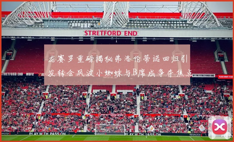 龙赛罗重磅揭秘弗洛伦蒂诺回归引发转会风波小蜘蛛与B席成争夺焦点