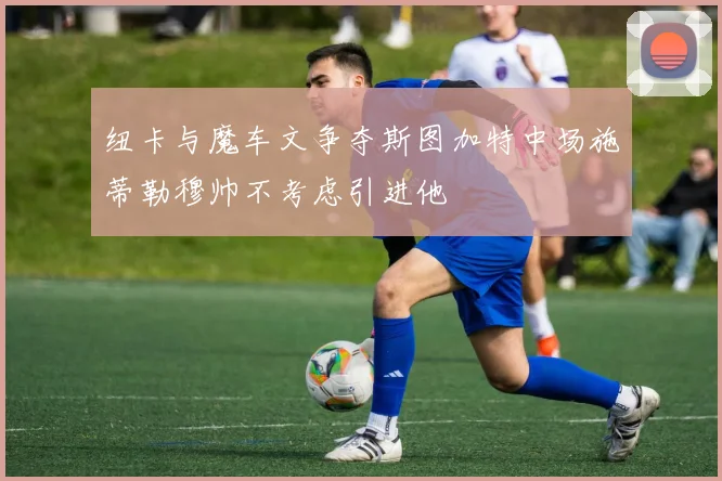 纽卡与魔车文争夺斯图加特中场施蒂勒穆帅不考虑引进他