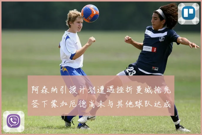 阿森纳引援计划遭遇挫折曼城抢先签下蒙加厄德高未与其他球队达成协议