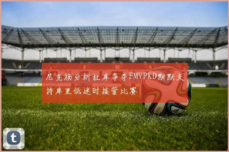 尼克杨分析杜库争夺FMVPKD默默支持库里低迷时接管比赛