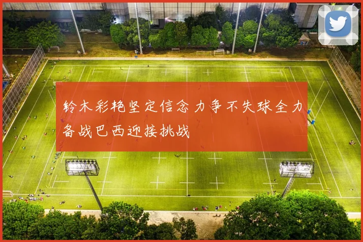 铃木彩艳坚定信念力争不失球全力备战巴西迎接挑战