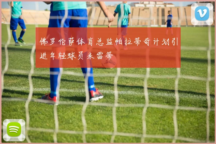 佛罗伦萨体育总监帕拉蒂奇计划引进年轻球员米雷蒂