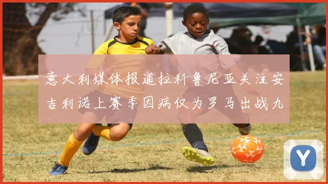 意大利媒体报道拉科鲁尼亚关注安吉利诺上赛季因病仅为罗马出战九场