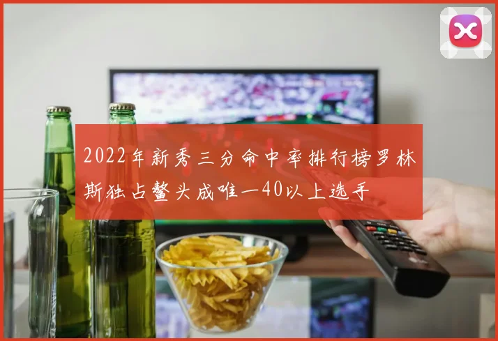 2022年新秀三分命中率排行榜罗林斯独占鳌头成唯一40以上选手