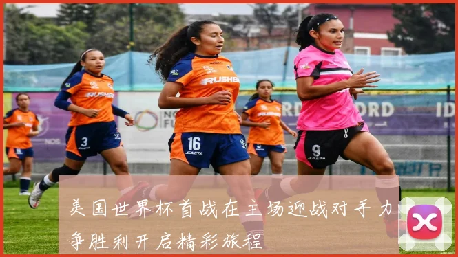 美国世界杯首战在主场迎战对手力争胜利开启精彩旅程