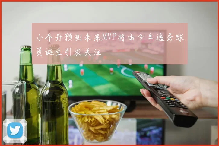小乔丹预测未来MVP将由今年选秀球员诞生引发关注