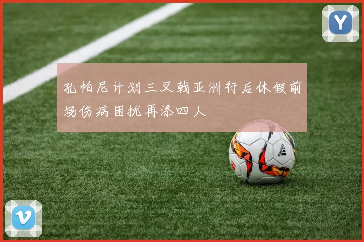 孔帕尼计划三叉戟亚洲行后休假前场伤病困扰再添四人