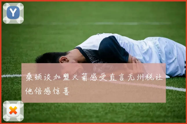桑顿谈加盟火箭感受直言无州税让他倍感惊喜